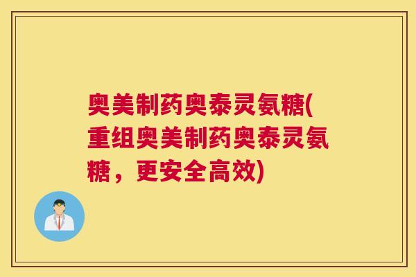 奥美制药奥泰灵氨糖(重组奥美制药奥泰灵氨糖，更安全高效)