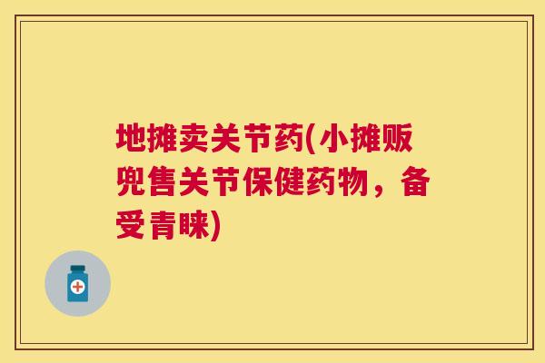 地摊卖关节药(小摊贩兜售关节保健药物，备受青睐)