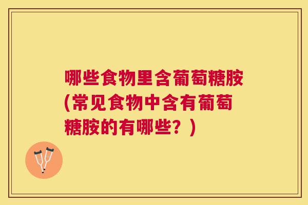 哪些食物里含葡萄糖胺(常见食物中含有葡萄糖胺的有哪些？)