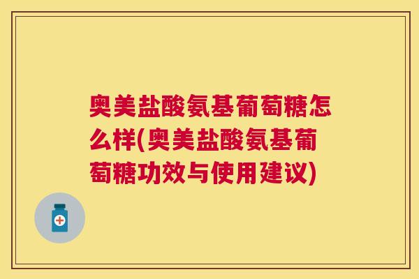 奥美盐酸氨基葡萄糖怎么样(奥美盐酸氨基葡萄糖功效与使用建议)