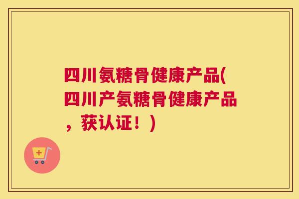 四川氨糖骨健康产品(四川产氨糖骨健康产品，获认证！)