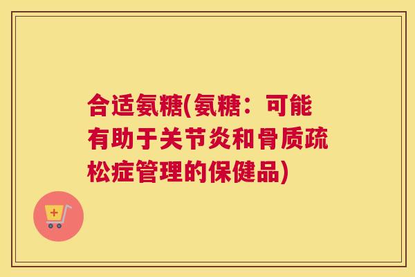 合适氨糖(氨糖：可能有助于关节炎和骨质疏松症管理的保健品)