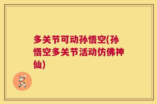 多关节可动孙悟空(孙悟空多关节活动仿佛神仙)