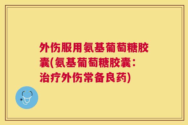 外伤服用氨基葡萄糖胶囊(氨基葡萄糖胶囊：治疗外伤常备良药)
