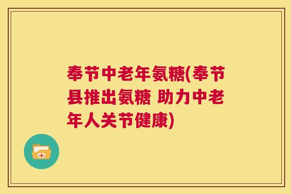 奉节中老年氨糖(奉节县推出氨糖 助力中老年人关节健康)