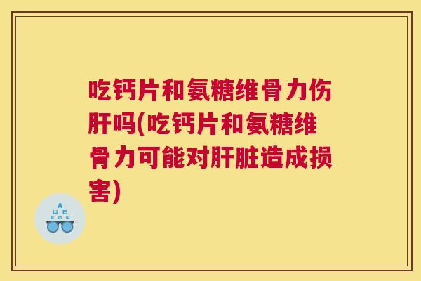 吃钙片和氨糖维骨力伤肝吗(吃钙片和氨糖维骨力可能对肝脏造成损害)