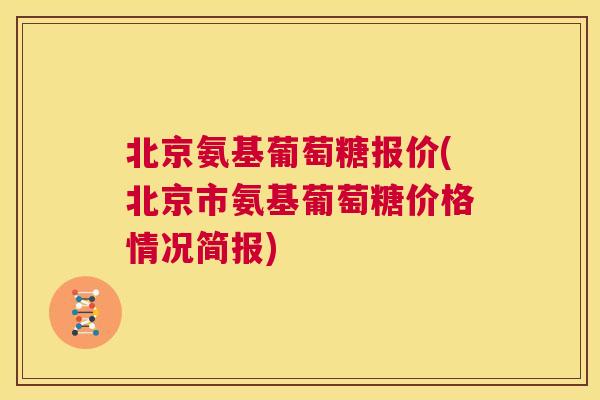 北京氨基葡萄糖报价(北京市氨基葡萄糖价格情况简报)