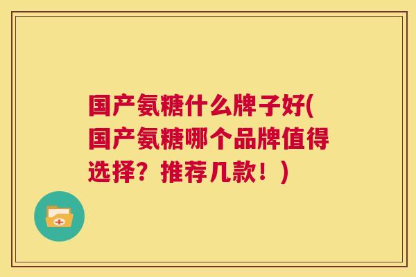 国产氨糖什么牌子好(国产氨糖哪个品牌值得选择？推荐几款！)