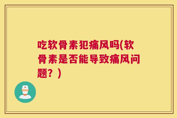 吃软骨素犯痛风吗(软骨素是否能导致痛风问题？)