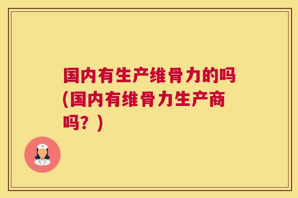 国内有生产维骨力的吗(国内有维骨力生产商吗？)