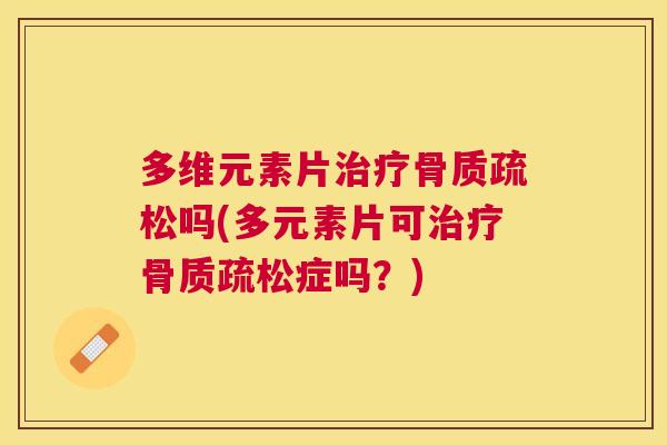 多维元素片治疗骨质疏松吗(多元素片可治疗骨质疏松症吗？)