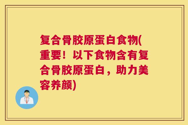 复合骨胶原蛋白食物(重要！以下食物含有复合骨胶原蛋白，助力美容养颜)