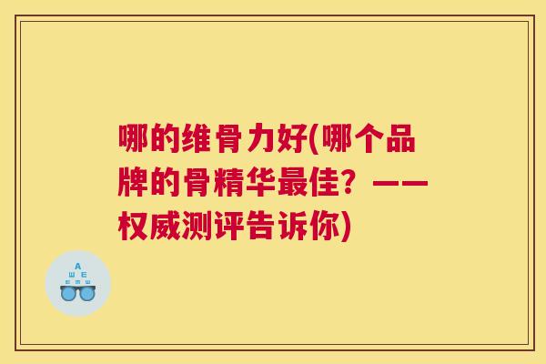 哪的维骨力好(哪个品牌的骨精华最佳？——权威测评告诉你)