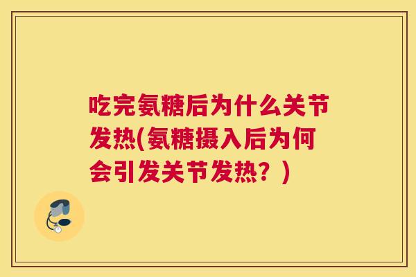 吃完氨糖后为什么关节发热(氨糖摄入后为何会引发关节发热？)