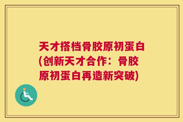 天才搭档骨胶原初蛋白(创新天才合作：骨胶原初蛋白再造新突破)