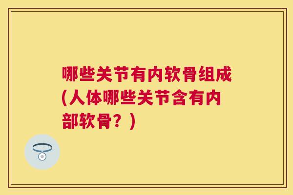 哪些关节有内软骨组成(人体哪些关节含有内部软骨？)