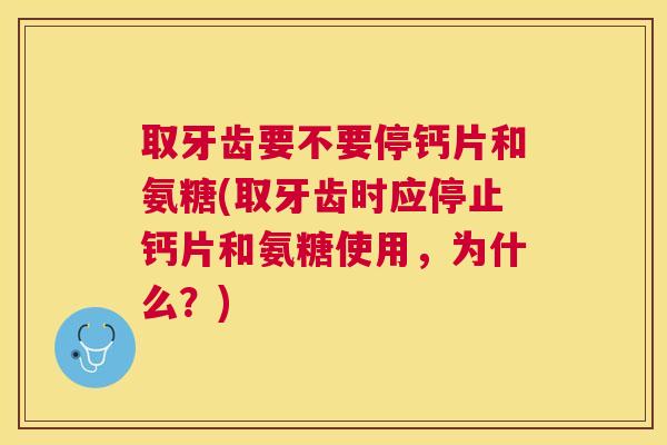 取牙齿要不要停钙片和氨糖(取牙齿时应停止钙片和氨糖使用，为什么？)