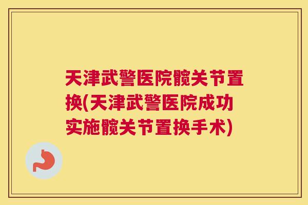 天津武警医院髋关节置换(天津武警医院成功实施髋关节置换手术)