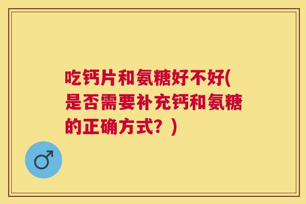 吃钙片和氨糖好不好(是否需要补充钙和氨糖的正确方式？)