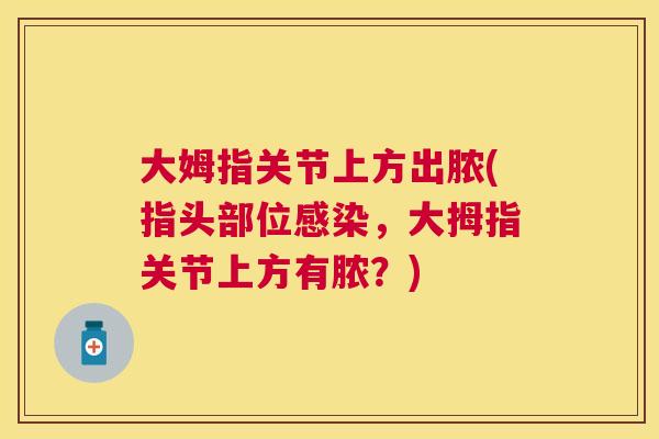 大姆指关节上方出脓(指头部位感染，大拇指关节上方有脓？)
