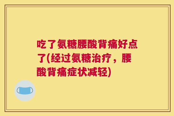 吃了氨糖腰酸背痛好点了(经过氨糖治疗，腰酸背痛症状减轻)