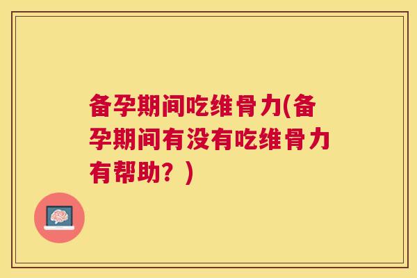 备孕期间吃维骨力(备孕期间有没有吃维骨力有帮助？)