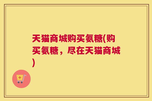 天猫商城购买氨糖(购买氨糖,尽在天猫商城) 天猫商城购买氨糖(购买氨糖,尽在天猫商城)