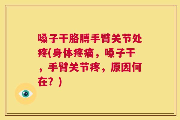 嗓子干胳膊手臂关节处疼(身体疼痛，嗓子干，手臂关节疼，原因何在？)