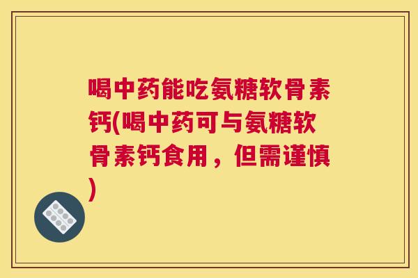 喝中药能吃氨糖软骨素钙(喝中药可与氨糖软骨素钙食用，但需谨慎)