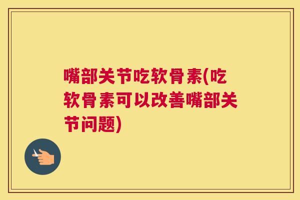 嘴部关节吃软骨素(吃软骨素可以改善嘴部关节问题)