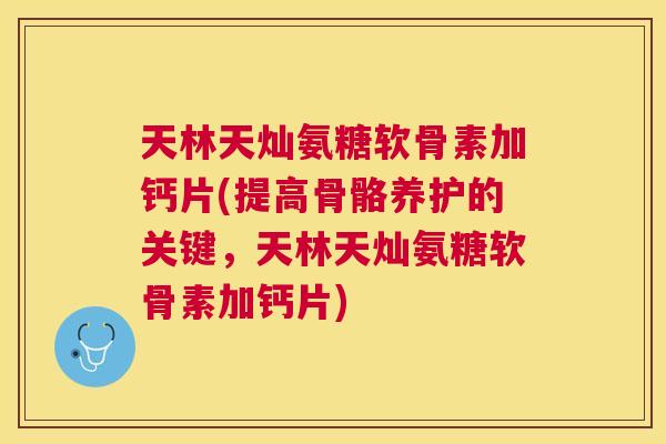 天林天灿氨糖软骨素加钙片(提高骨骼养护的关键，天林天灿氨糖软骨素加钙片)