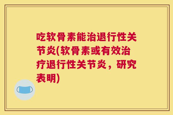 吃软骨素能治退行性关节炎(软骨素或有效治疗退行性关节炎，研究表明)