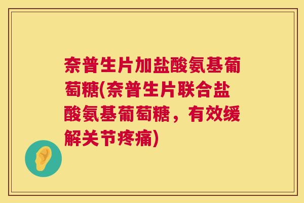 奈普生片加盐酸氨基葡萄糖(奈普生片联合盐酸氨基葡萄糖，有效缓解关节疼痛)
