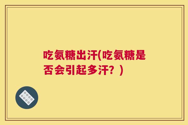 吃氨糖出汗(吃氨糖是否会引起多汗？)