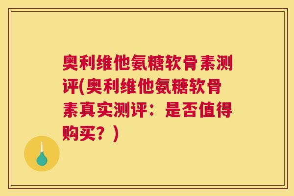 奥利维他氨糖软骨素测评(奥利维他氨糖软骨素真实测评：是否值得购买？)