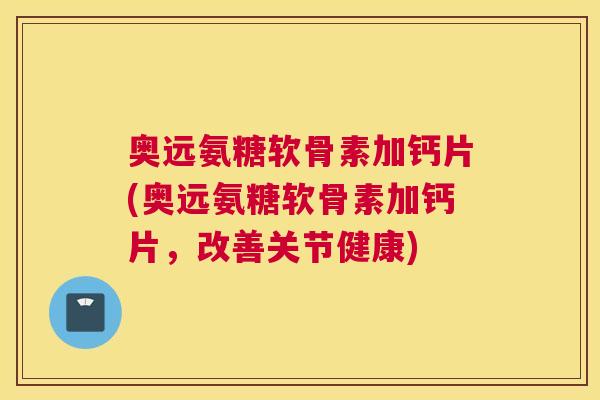 奥远氨糖软骨素加钙片(奥远氨糖软骨素加钙片，改善关节健康)