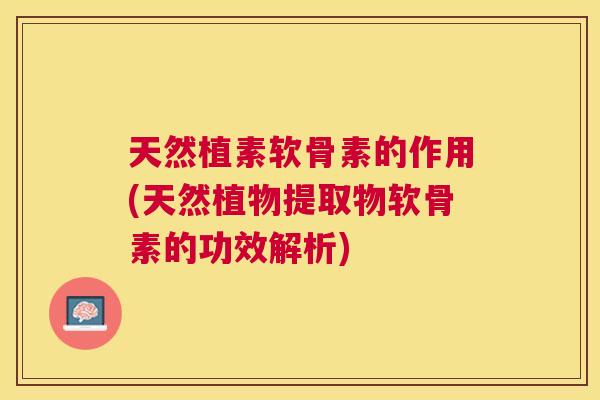 天然植素软骨素的作用(天然植物提取物软骨素的功效解析)
