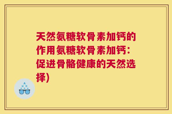 天然氨糖软骨素加钙的作用氨糖软骨素加钙：促进骨骼健康的天然选择)