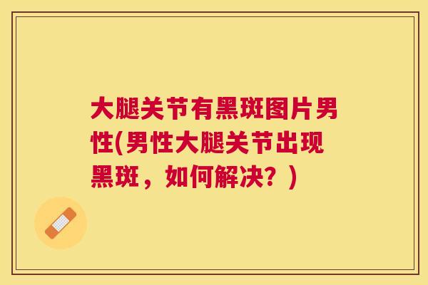 大腿关节有黑斑图片男性(男性大腿关节出现黑斑，如何解决？)
