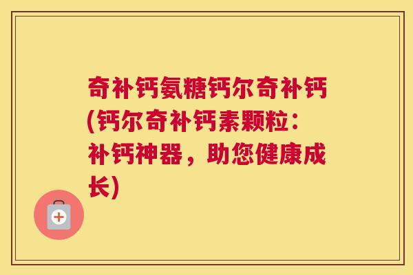 奇补钙氨糖钙尔奇补钙(钙尔奇补钙素颗粒：补钙神器，助您健康成长)