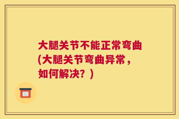 大腿关节不能正常弯曲(大腿关节弯曲异常，如何解决？)