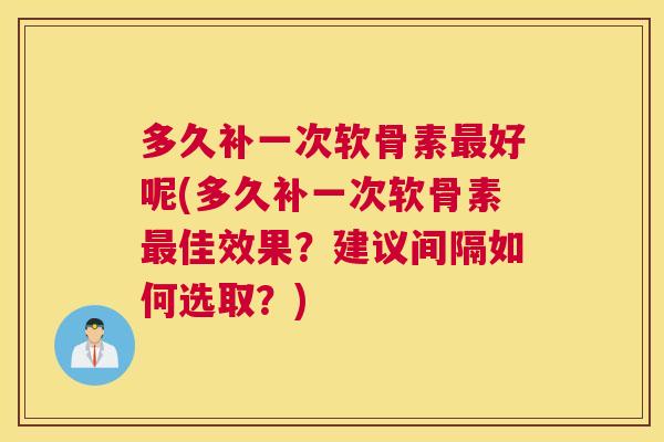 多久补一次软骨素最好呢(多久补一次软骨素最佳效果？建议间隔如何选取？)