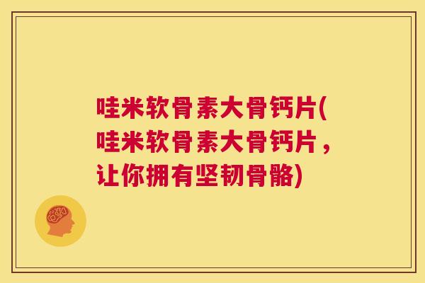 哇米软骨素大骨钙片(哇米软骨素大骨钙片，让你拥有坚韧骨骼)