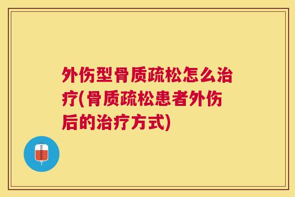 外伤型骨质疏松怎么治疗(骨质疏松患者外伤后的治疗方式)