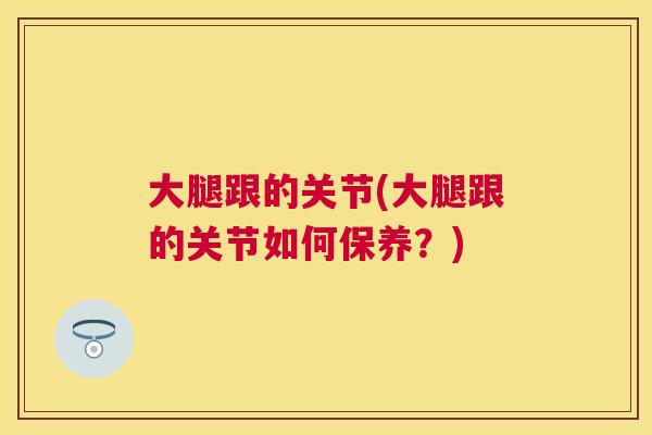 大腿跟的关节(大腿跟的关节如何保养？)
