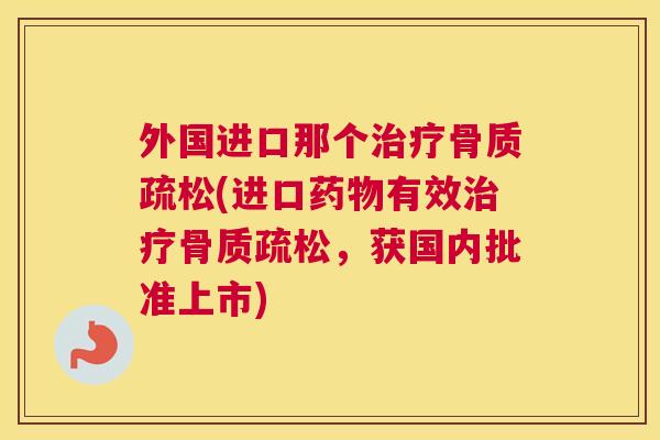 外国进口那个治疗骨质疏松(进口药物有效治疗骨质疏松，获国内批准上市)