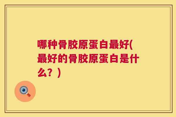 哪种骨胶原蛋白最好(最好的骨胶原蛋白是什么？)