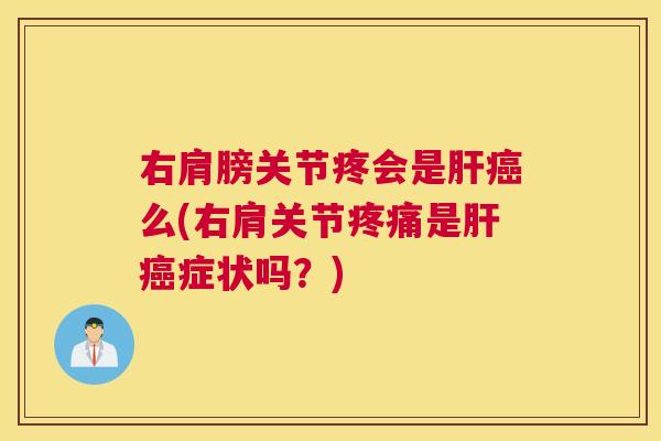 右肩膀关节疼会是肝癌么(右肩关节疼痛是肝癌症状吗？)