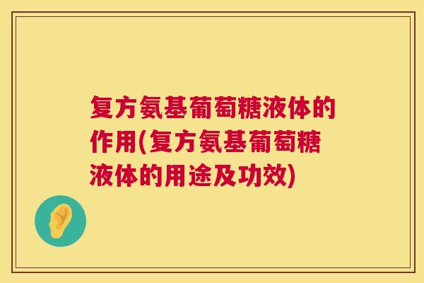 复方氨基葡萄糖液体的作用(复方氨基葡萄糖液体的用途及功效)