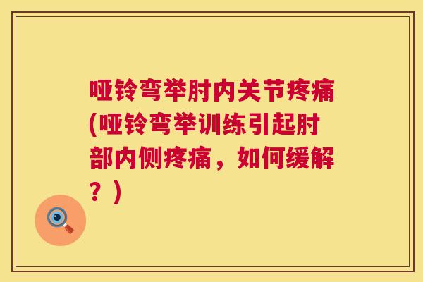 哑铃弯举肘内关节疼痛(哑铃弯举训练引起肘部内侧疼痛，如何缓解？)